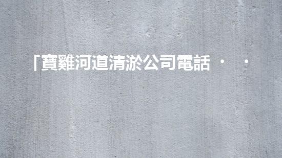 「寶雞河道清淤公司電話，專家為你解答清淤疑問」